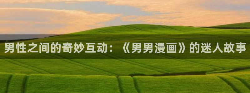 风车动漫热门韩漫有哪些好看的：男性之间的奇妙互动：《男男漫画》的迷人故事