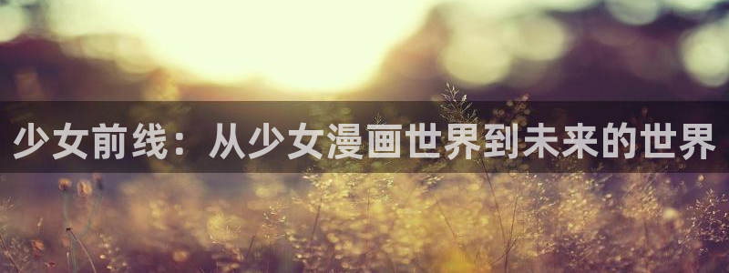 致不灭的你全集免费观看风车动漫：少女前线：从少女漫画世界到未来的世界