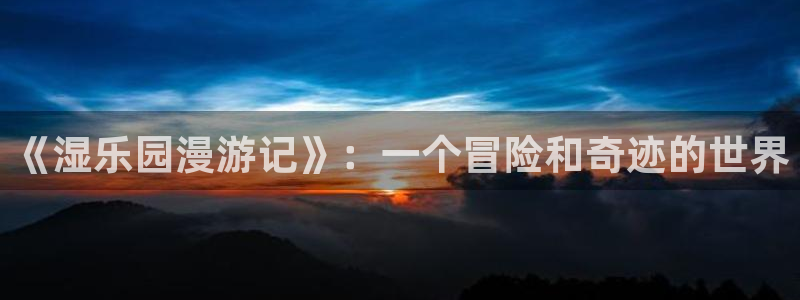 风车动漫漫动漫：《湿乐园漫游记》：一个冒险和奇迹的世界